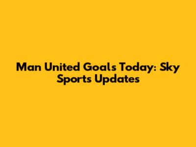 Man United Goals Today: Sky Sports Updates