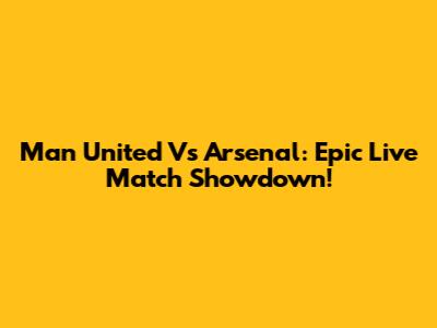 Man United Vs Arsenal: Epic Live Match Showdown!