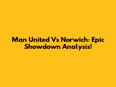 Man United Vs Norwich: Epic Showdown Analysis!