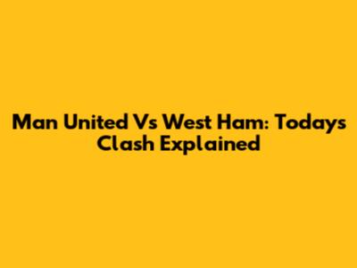 Man United Vs West Ham: Today's Clash Explained