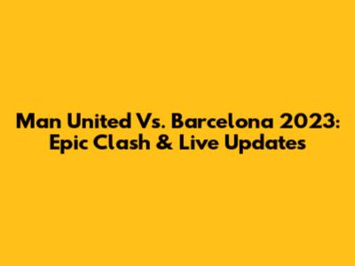 Man United Vs. Barcelona 2023: Epic Clash & Live Updates