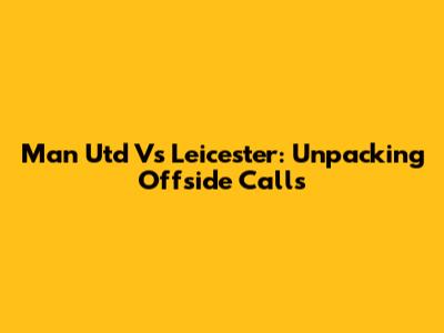 Man Utd Vs Leicester: Unpacking Offside Calls