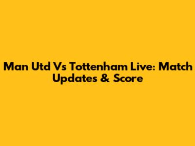 Man Utd Vs Tottenham Live: Match Updates & Score