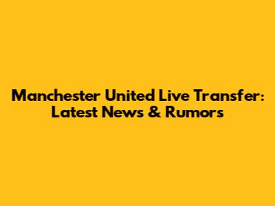 Manchester United Live Transfer: Latest News & Rumors