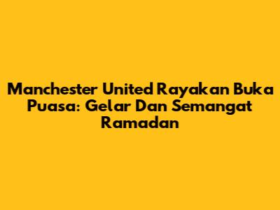 Manchester United Rayakan Buka Puasa: Gelar Dan Semangat Ramadan