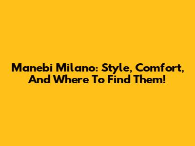 Manebi Milano: Style, Comfort, And Where To Find Them!