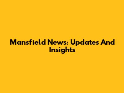 Mansfield News: Updates And Insights