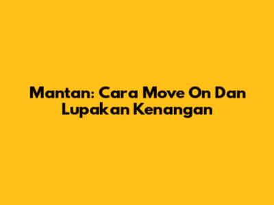 Mantan: Cara Move On Dan Lupakan Kenangan