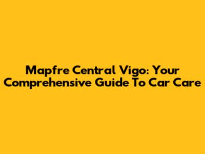 Mapfre Central Vigo: Your Comprehensive Guide To Car Care
