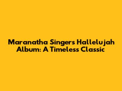 Maranatha Singers' 'Hallelujah' Album: A Timeless Classic