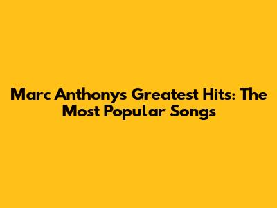 Marc Anthony's Greatest Hits: The Most Popular Songs