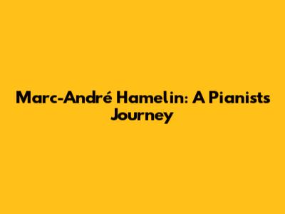 Marc-André Hamelin: A Pianist's Journey