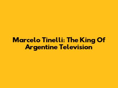 Marcelo Tinelli: The King Of Argentine Television