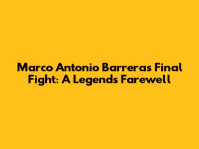 Marco Antonio Barrera's Final Fight: A Legend's Farewell