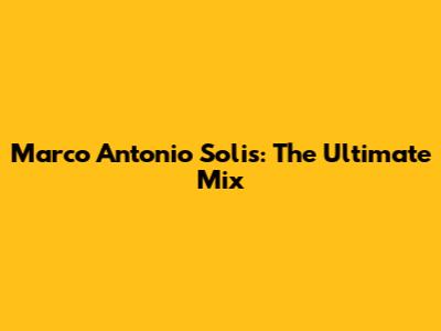 Marco Antonio Solis: The Ultimate Mix