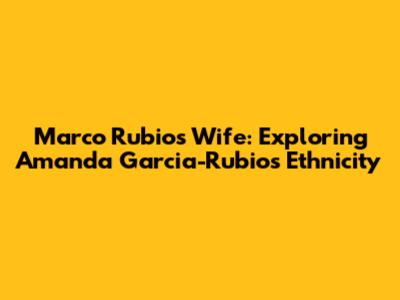 Marco Rubio's Wife: Exploring Amanda Garcia-Rubio's Ethnicity