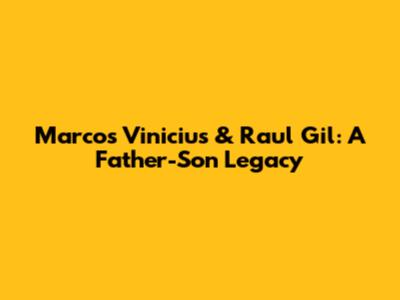 Marcos Vinicius & Raul Gil: A Father-Son Legacy