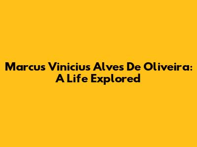 Marcus Vinicius Alves De Oliveira: A Life Explored
