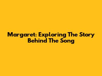 Margaret: Exploring The Story Behind The Song