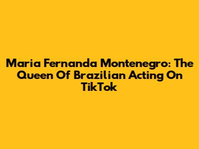 Maria Fernanda Montenegro: The Queen Of Brazilian Acting On TikTok