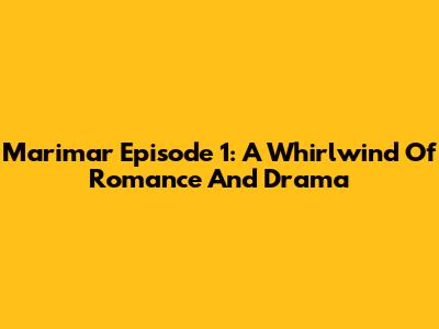 Marimar Episode 1: A Whirlwind Of Romance And Drama