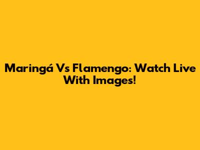 Maringá Vs Flamengo: Watch Live With Images!