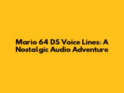 Mario 64 DS Voice Lines: A Nostalgic Audio Adventure