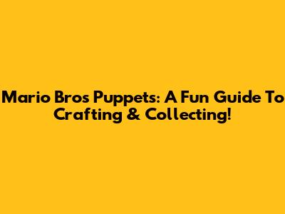 Mario Bros Puppets: A Fun Guide To Crafting & Collecting!