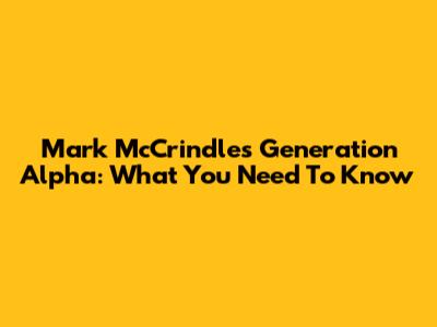 Mark McCrindle's Generation Alpha: What You Need To Know