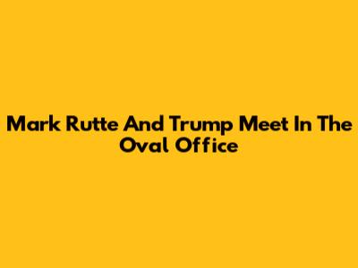 Mark Rutte And Trump Meet In The Oval Office