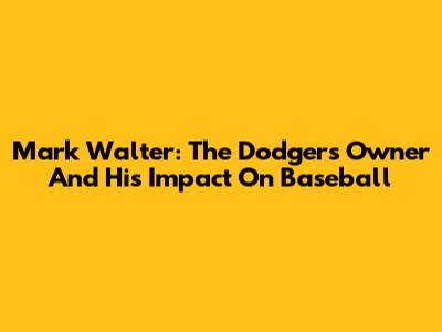 Mark Walter: The Dodgers Owner And His Impact On Baseball