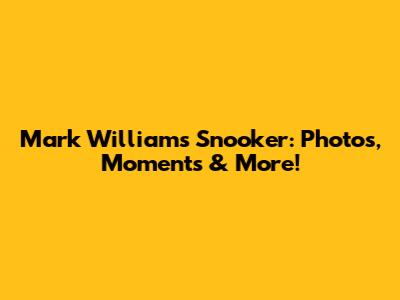 Mark Williams Snooker: Photos, Moments & More!