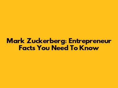Mark Zuckerberg: Entrepreneur Facts You Need To Know