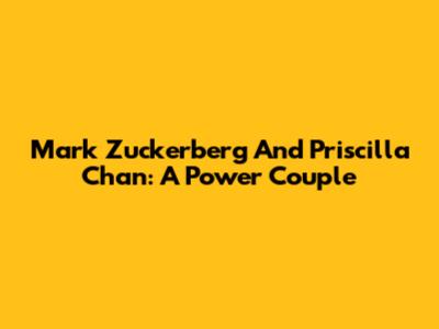 Mark Zuckerberg And Priscilla Chan: A Power Couple