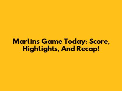 Marlins Game Today: Score, Highlights, And Recap!