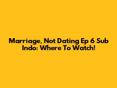 Marriage, Not Dating Ep 6 Sub Indo: Where To Watch!