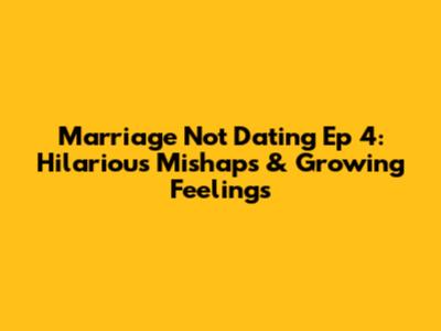 Marriage Not Dating Ep 4: Hilarious Mishaps & Growing Feelings