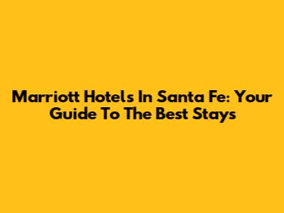 Marriott Hotels In Santa Fe: Your Guide To The Best Stays