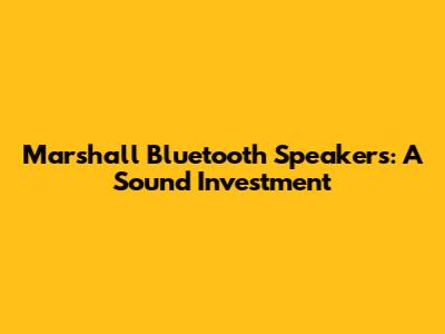 Marshall Bluetooth Speakers: A Sound Investment