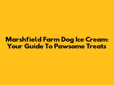 Marshfield Farm Dog Ice Cream: Your Guide To Pawsome Treats