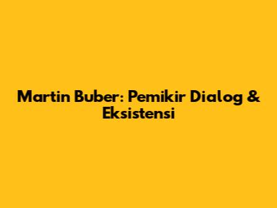 Martin Buber: Pemikir Dialog & Eksistensi