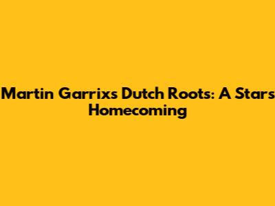 Martin Garrix's Dutch Roots: A Star's Homecoming