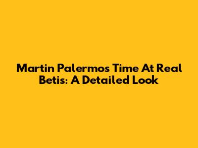 Martin Palermo's Time At Real Betis: A Detailed Look