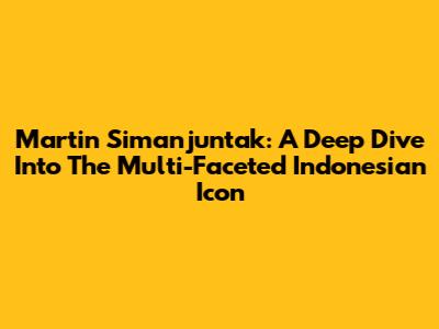 Martin Simanjuntak: A Deep Dive Into The Multi-Faceted Indonesian Icon