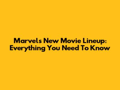 Marvel's New Movie Lineup: Everything You Need To Know