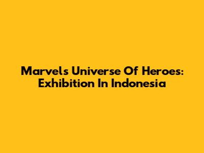 Marvel's Universe Of Heroes: Exhibition In Indonesia