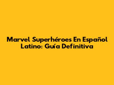Marvel Superhéroes En Español Latino: Guía Definitiva