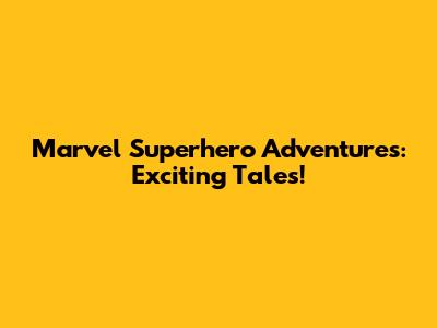 Marvel Superhero Adventures: Exciting Tales!