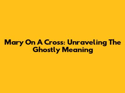 Mary On A Cross: Unraveling The Ghostly Meaning