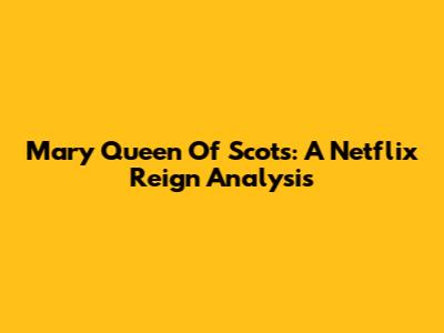 Mary Queen Of Scots: A Netflix Reign Analysis